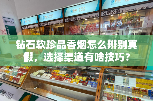 钻石软珍品香烟怎么辨别真假，选择渠道有啥技巧？